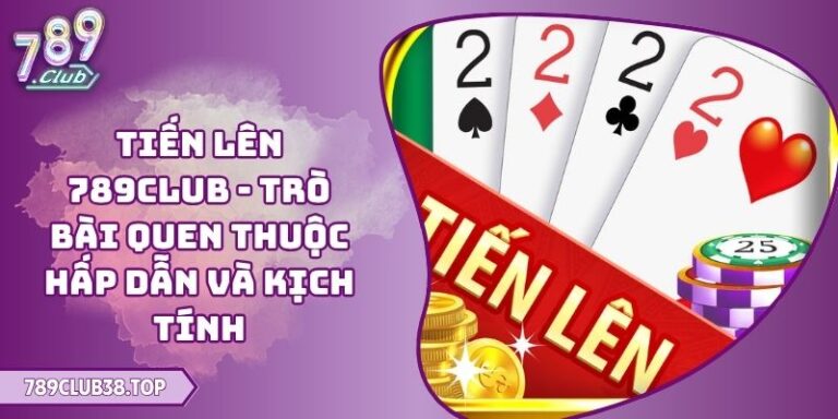 Tiến Lên 789CLUB - Trò Bài Quen Thuộc Hấp Dẫn Và Kịch Tính 10 Tiến Lên 789CLUB