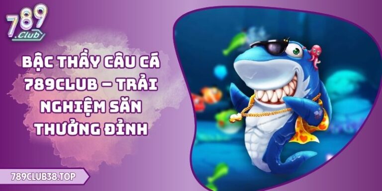 Bậc Thầy Câu Cá 789club – Trải Nghiệm Săn Thưởng Đỉnh 1 Bậc Thầy Câu Cá 789club