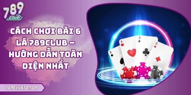 Cách Chơi Bài 6 Lá 789club – Hướng Dẫn Toàn Diện Nhất 6 Cách Chơi Bài 6 Lá 789club