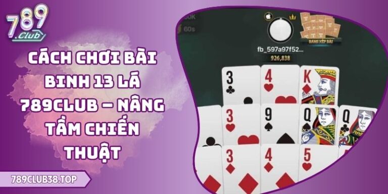 Cách Chơi Bài Binh 13 Lá 789club – Nâng Tầm Chiến Thuật 4 Cách Chơi Bài Binh 13 Lá 789club