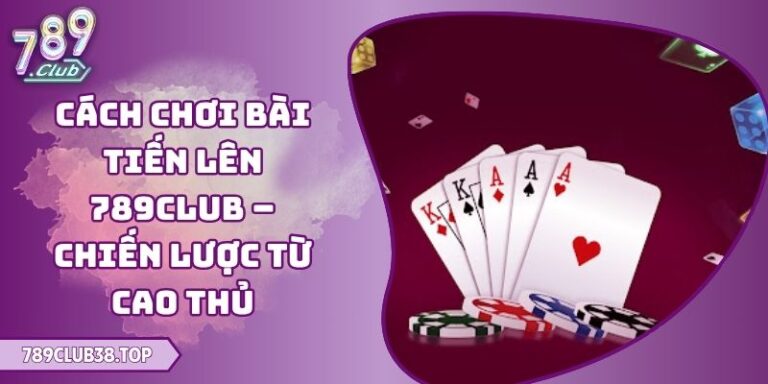 Cách Chơi Bài Tiến Lên 789club – Chiến Lược Từ Cao Thủ 3 Cách Chơi Bài Tiến Lên 789club