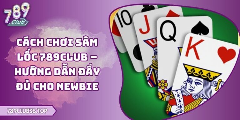 Cách Chơi Sâm Lốc 789club – Hướng Dẫn Đầy Đủ Cho Newbie 5 Cách Chơi Sâm Lốc 789club