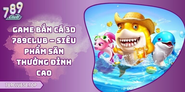 Game Bắn Cá 3D 789club – Siêu Phẩm Săn Thưởng Đỉnh Cao 7 Game Bắn Cá 3D 789club